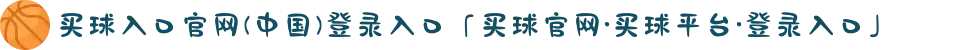 买球入口官网(中国)登录入口「买球官网·买球平台·登录入口」